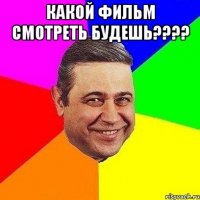 какой фильм смотреть будешь??? 