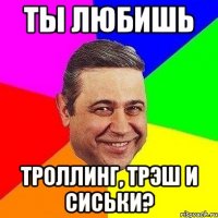 ты любишь троллинг, трэш и сиськи?