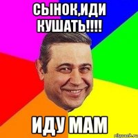 сынок,иди кушать!!! иду мам