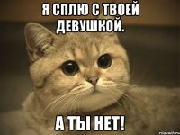 я сплю с твоей девушкой. а ты нет!