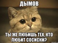 дымов ты же любишь тех, кто любит сосиски?