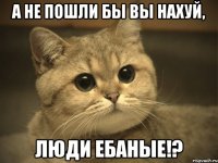 а не пошли бы вы нахуй, люди ебаные!?