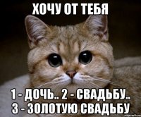 хочу от тебя 1 - дочь.. 2 - свадьбу.. 3 - золотую свадьбу