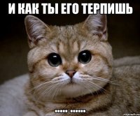 и как ты его терпишь ..... ......