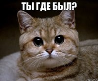 ты где был? 