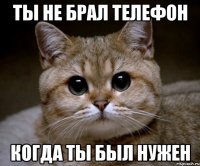 ты не брал телефон когда ты был нужен