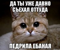 да ты уже давно съехал оттуда педрила ебаная