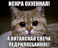 искра охуенная! а китайская свеча педрилоебанное!