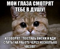 мои глаза смотрят тебе в душу! и говорят: "поставь виски и иди спать! на работу через несколько часов!"