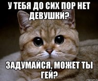 у тебя до сих пор нет девушки? задумайся, может ты гей?