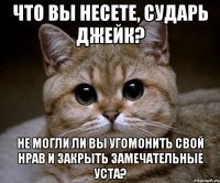 что вы несете, сударь джейк? не могли ли вы угомонить свой нрав и закрыть замечательные уста?