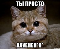 ты просто ахуенен*о*