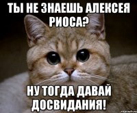 ты не знаешь алексея риоса? ну тогда давай досвидания!