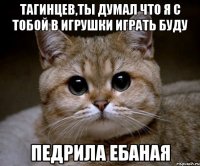 тагинцев,ты думал что я с тобой в игрушки играть буду педрила ебаная