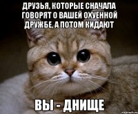 друзья, которые сначала говорят о вашей охуенной дружбе, а потом кидают вы - днище