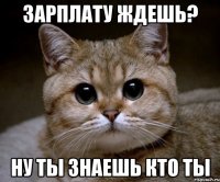 зарплату ждешь? ну ты знаешь кто ты