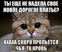 ты еще не надела свое новое дорогое платье? ахаха скоро прольется чья-то кровь