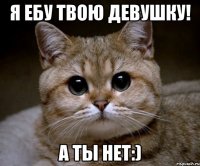 я ебу твою девушку! а ты нет:)