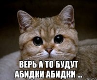  верь а то будут абидки абидки ...