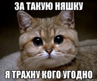 за такую няшку я трахну кого угодно