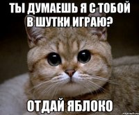ты думаешь я с тобой в шутки играю? отдай яблоко