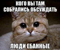 кого вы там собрались обсуждать люди ебанные