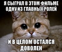 я сыграл в этом фильме одну из главных ролей и в целом остался доволен