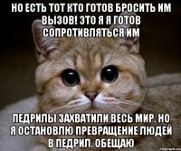 но есть тот кто готов бросить им вызов! это я я готов сопротивляться им педрилы захватили весь мир. но я остановлю превращение людей в педрил. обещаю