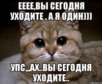 ееее,вы сегодня уходите , а я один))) упс,,,ах..вы сегодня уходите..