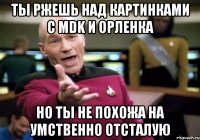 ты ржешь над картинками с mdk и орленка но ты не похожа на умственно отсталую