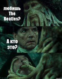 любишь The Beatles? А кто это? 