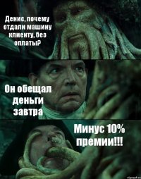 Денис, почему отдали машину клиенту, без оплаты? Он обещал деньги завтра Минус 10% премии!!!