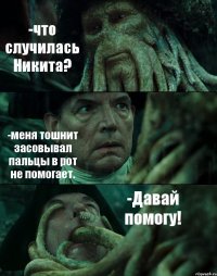 -что случилась Никита? -меня тошнит засовывал пальцы в рот не помогает. -Давай помогу!