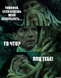 ТИМОФЕЙ, ЕСЛИ БУДЕШЬ МЕНЯ ОСКОРБЛЯТЬ..... ТО ЧТО? ППЦ ТЕБЕ!