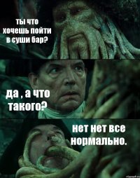 ты что хочешь пойти в суши бар? да , а что такого? нет нет все нормально.