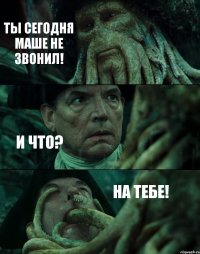 ТЫ СЕГОДНЯ МАШЕ НЕ ЗВОНИЛ! И ЧТО? НА ТЕБЕ!