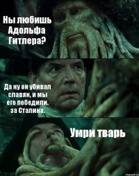 Ны любишь Адольфа Гитлера? Да ну он убивал славян, и мы его победили. за Сталина. Умри тварь