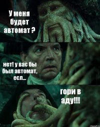 У меня будет автомат ? нет! у вас бы был автомат, есл... гори в аду!!!