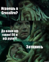 Играешь в Crossfire? Да ваше кф гавно! Пб и вф рулят! Заткнись