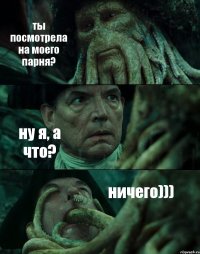 ты посмотрела на моего парня? ну я, а что? ничего)))