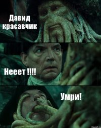 Давид красавчик Нееет !!! Умри!