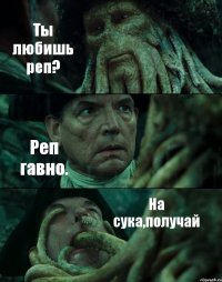 Ты любишь реп? Реп гавно. На сука,получай