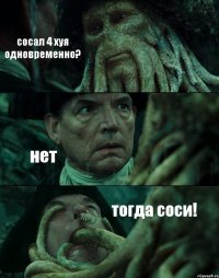 сосал 4 хуя одновременно? нет тогда соси!