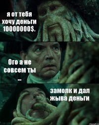 я от тебя хочу деньги 10000000$. Ого а не совсем ты ... замолк и дал жыва деньги