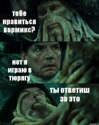 тебе нравиться вормикс? нет я играю в тюрягу ты ответиш за это