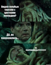 Видел голубые труселя с цветками ковердия? ДА, не понравились... НЕ ПОНРАВИЛИСЬ???