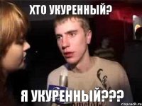 Хто укуренный? Я укуренный???