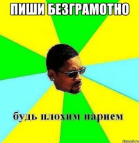 пиши безграмотно 