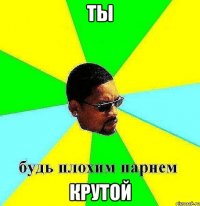 ты крутой