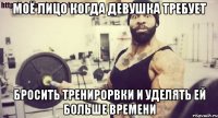 моё лицо когда девушка требует бросить тренирорвки и уделять ей больше времени